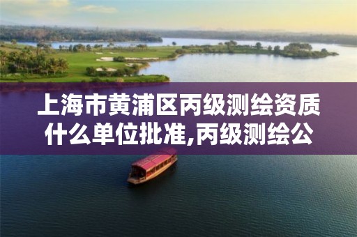 上海市黄浦区丙级测绘资质什么单位批准,丙级测绘公司。