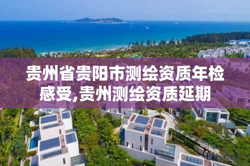 贵州省贵阳市测绘资质年检感受,贵州测绘资质延期