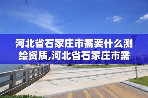 河北省石家庄市需要什么测绘资质,河北省石家庄市需要什么测绘资质的公司