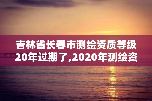 吉林省长春市测绘资质等级20年过期了,2020年测绘资质证书延期。