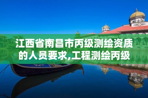 江西省南昌市丙级测绘资质的人员要求,工程测绘丙级资质测绘范围。