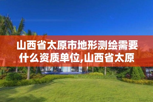 山西省太原市地形测绘需要什么资质单位,山西省太原市地形测绘需要什么资质单位审批。