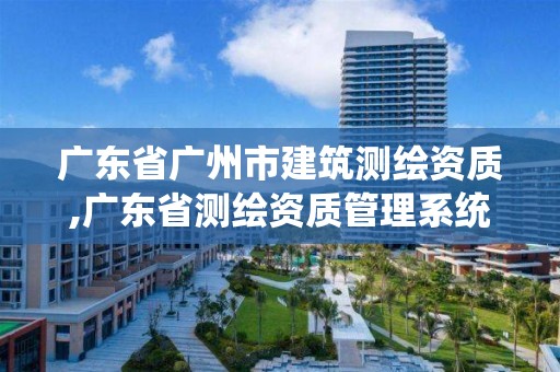 广东省广州市建筑测绘资质,广东省测绘资质管理系统