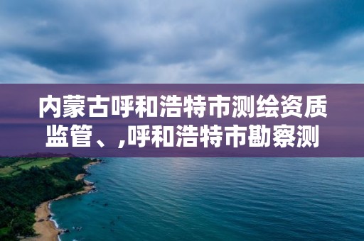 内蒙古呼和浩特市测绘资质监管、,呼和浩特市勘察测绘研究院电话。