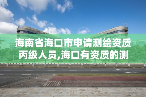 海南省海口市申请测绘资质丙级人员,海口有资质的测绘公司