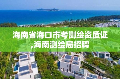 海南省海口市考测绘资质证,海南测绘局招聘