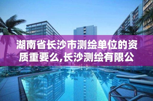 湖南省长沙市测绘单位的资质重要么,长沙测绘有限公司待遇