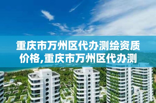 重庆市万州区代办测绘资质价格,重庆市万州区代办测绘资质价格公示