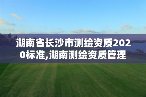 湖南省长沙市测绘资质2020标准,湖南测绘资质管理