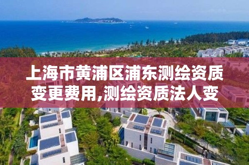 上海市黄浦区浦东测绘资质变更费用,测绘资质法人变更要求