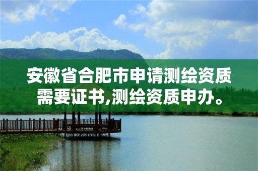 安徽省合肥市申请测绘资质需要证书,测绘资质申办。