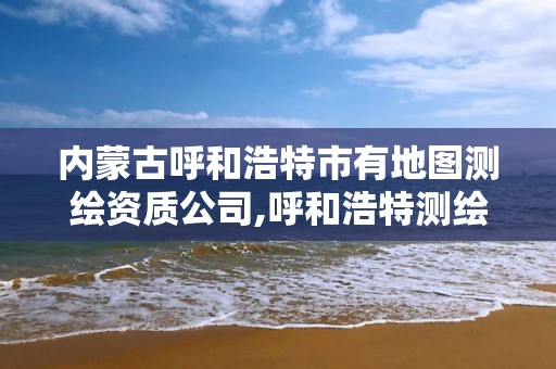 内蒙古呼和浩特市有地图测绘资质公司,呼和浩特测绘公司排名