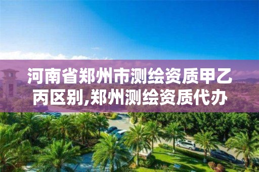 河南省郑州市测绘资质甲乙丙区别,郑州测绘资质代办