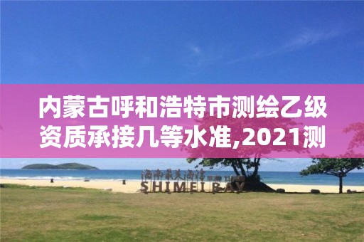 内蒙古呼和浩特市测绘乙级资质承接几等水准,2021测绘乙级资质要求。