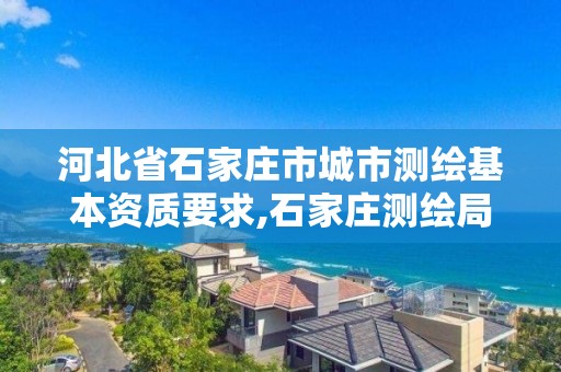 河北省石家庄市城市测绘基本资质要求,石家庄测绘局属于哪个区