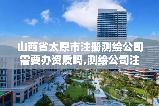 山西省太原市注册测绘公司需要办资质吗,测绘公司注册流程。