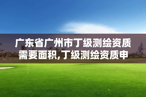 广东省广州市丁级测绘资质需要面积,丁级测绘资质申请需要什么仪器