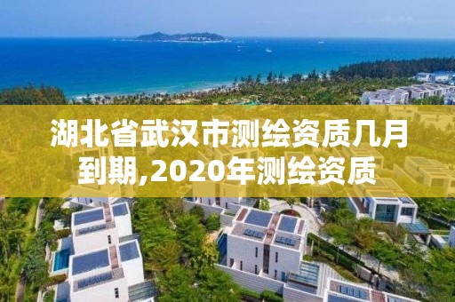 湖北省武汉市测绘资质几月到期,2020年测绘资质