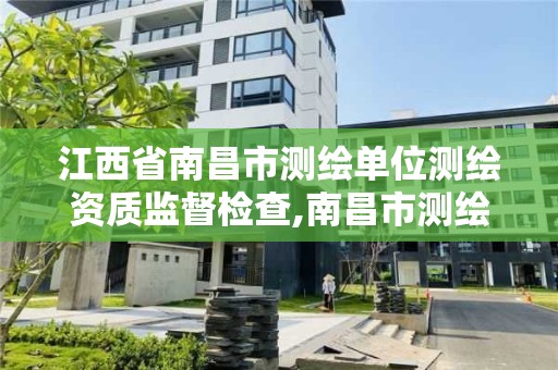 江西省南昌市测绘单位测绘资质监督检查,南昌市测绘公司