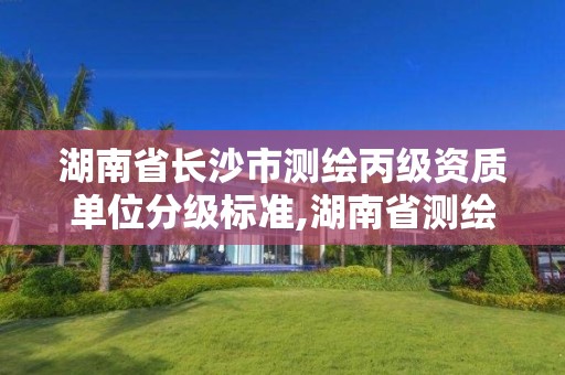 湖南省长沙市测绘丙级资质单位分级标准,湖南省测绘甲级资质单位