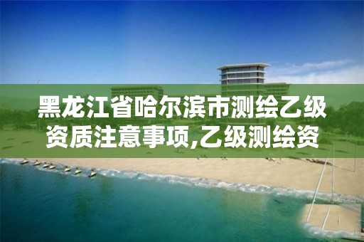 黑龙江省哈尔滨市测绘乙级资质注意事项,乙级测绘资质延期公告。