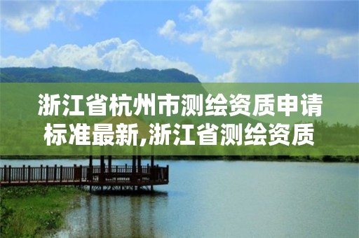 浙江省杭州市测绘资质申请标准最新,浙江省测绘资质申请需要什么条件