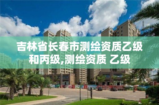 吉林省长春市测绘资质乙级和丙级,测绘资质 乙级