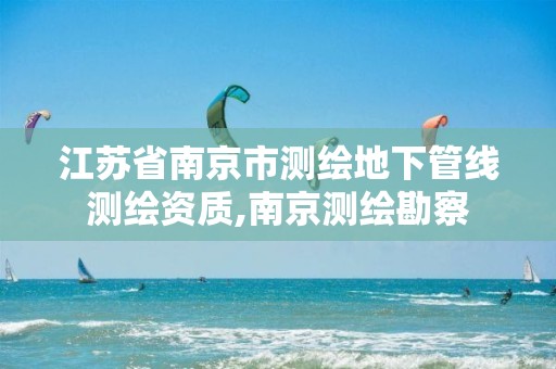 江苏省南京市测绘地下管线测绘资质,南京测绘勘察