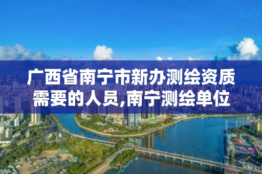 广西省南宁市新办测绘资质需要的人员,南宁测绘单位。