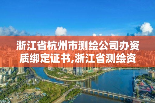 浙江省杭州市测绘公司办资质绑定证书,浙江省测绘资质标准