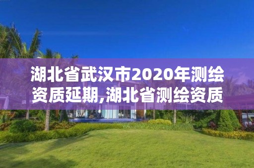 湖北省武汉市2020年测绘资质延期,湖北省测绘资质延期公告