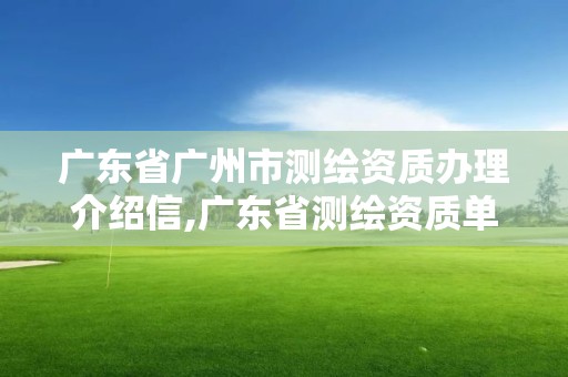 广东省广州市测绘资质办理介绍信,广东省测绘资质单位名单。