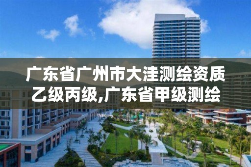 广东省广州市大洼测绘资质乙级丙级,广东省甲级测绘资质单位有多少