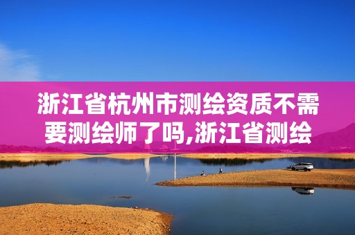 浙江省杭州市测绘资质不需要测绘师了吗,浙江省测绘资质申请需要什么条件