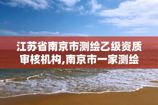 江苏省南京市测绘乙级资质审核机构,南京市一家测绘资质单位要使用