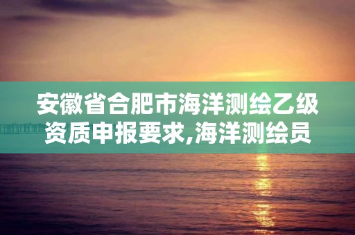 安徽省合肥市海洋测绘乙级资质申报要求,海洋测绘员工资一般多少。