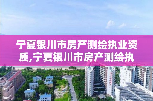 宁夏银川市房产测绘执业资质,宁夏银川市房产测绘执业资质公示