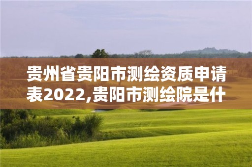 贵州省贵阳市测绘资质申请表2022,贵阳市测绘院是什么单位