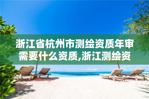 浙江省杭州市测绘资质年审需要什么资质,浙江测绘资质延期公告