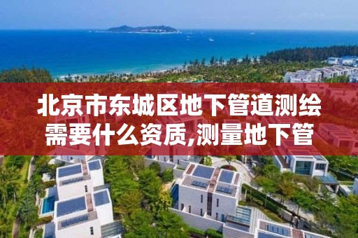 北京市东城区地下管道测绘需要什么资质,测量地下管道测量工作怎么样