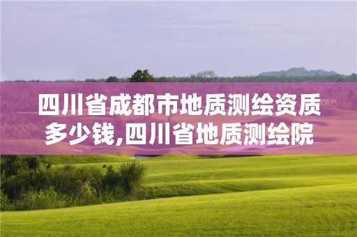 四川省成都市地质测绘资质多少钱,四川省地质测绘院待遇怎样