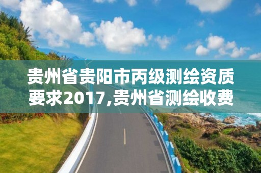 贵州省贵阳市丙级测绘资质要求2017,贵州省测绘收费标准2017版。