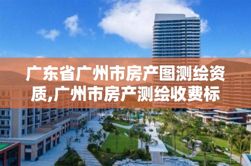 广东省广州市房产图测绘资质,广州市房产测绘收费标准