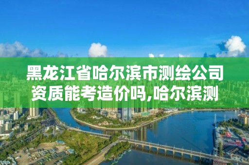 黑龙江省哈尔滨市测绘公司资质能考造价吗,哈尔滨测绘招聘。