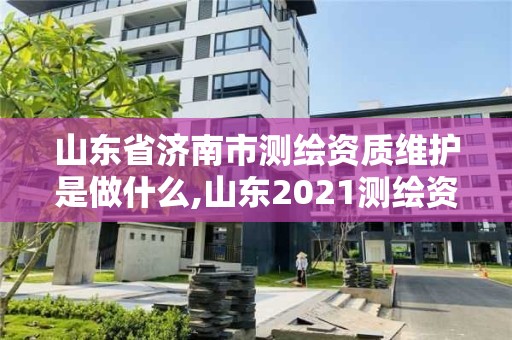 山东省济南市测绘资质维护是做什么,山东2021测绘资质延期公告