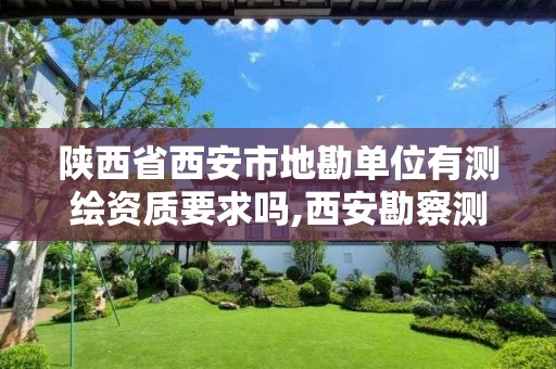 陕西省西安市地勘单位有测绘资质要求吗,西安勘察测绘院是国企吗。