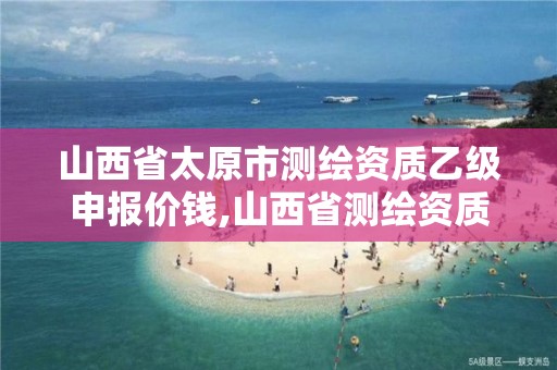 山西省太原市测绘资质乙级申报价钱,山西省测绘资质申请