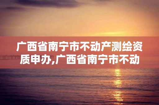 广西省南宁市不动产测绘资质申办,广西省南宁市不动产测绘资质申办公司。