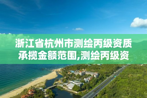 浙江省杭州市测绘丙级资质承揽金额范围,测绘丙级资质承接业务范围