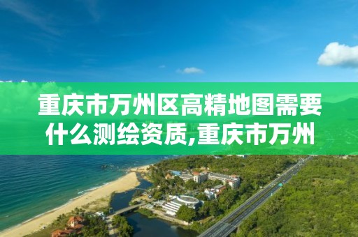 重庆市万州区高精地图需要什么测绘资质,重庆市万州区高精地图需要什么测绘资质的。